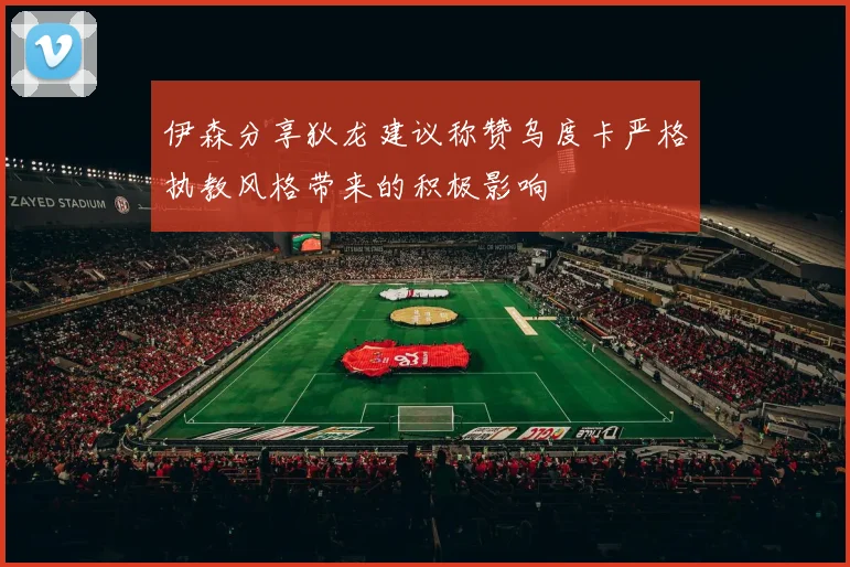 伊森分享狄龙建议称赞乌度卡严格执教风格带来的积极影响