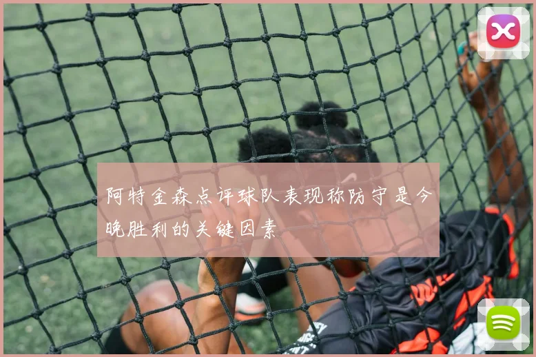 阿特金森点评球队表现称防守是今晚胜利的关键因素
